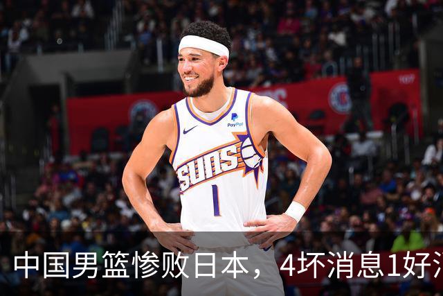 中国男篮惨败日本，4坏消息1好消息，防守问题曝光，郭士强或下课