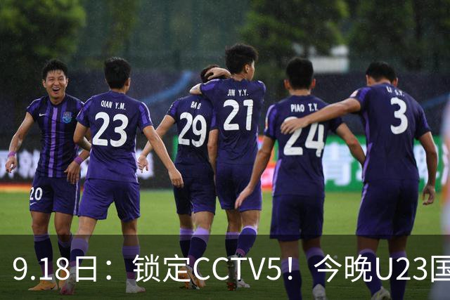 9.18日：锁定CCTV5！今晚U23国足亚运会首秀，毛伟杰能不能首发？三大超龄球员入选